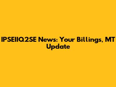 IPSEIIQ2SE News: Your Billings, MT Update