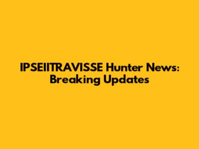 IPSEIITRAVISSE Hunter News: Breaking Updates