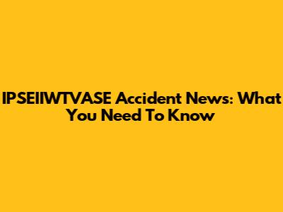 IPSEIIWTVASE Accident News: What You Need To Know
