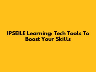 IPSEILE Learning: Tech Tools To Boost Your Skills