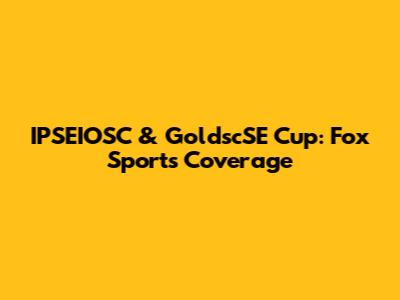 IPSEIOSC & GoldscSE Cup: Fox Sports Coverage