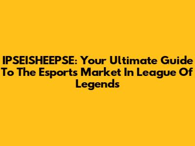 IPSEISHEEPSE: Your Ultimate Guide To The Esports Market In League Of Legends