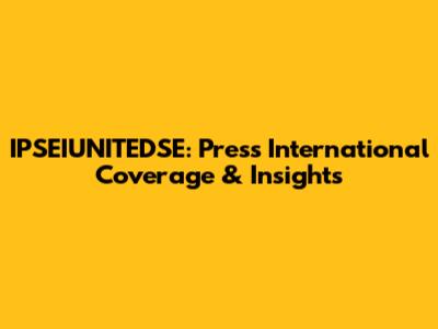 IPSEIUNITEDSE: Press International Coverage & Insights