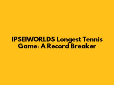 IPSEIWORLD'S Longest Tennis Game: A Record Breaker