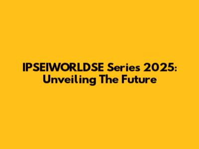 IPSEIWORLDSE Series 2025: Unveiling The Future