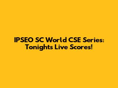 IPSEO SC World CSE Series: Tonight's Live Scores!