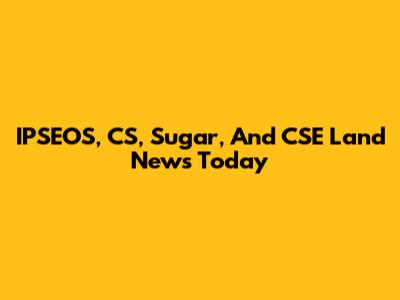 IPSEOS, CS, Sugar, And CSE Land News Today