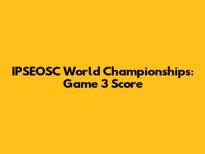IPSEOSC World Championships: Game 3 Score