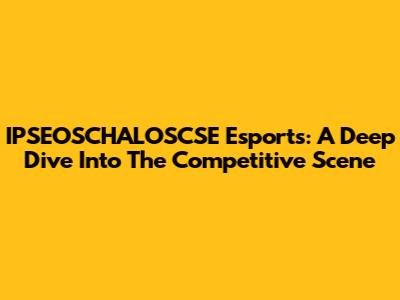 IPSEOSCHALOSCSE Esports: A Deep Dive Into The Competitive Scene