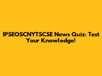 IPSEOSCNYTSCSE News Quiz: Test Your Knowledge!