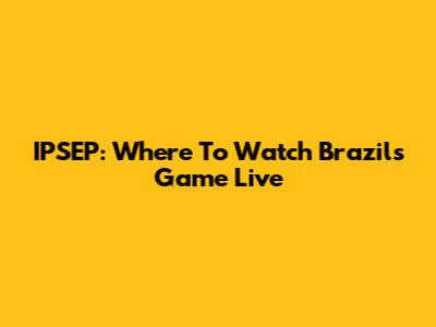 IPSEP: Where To Watch Brazil's Game Live