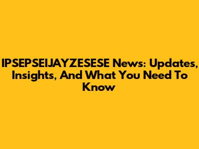 IPSEPSEIJAYZESESE News: Updates, Insights, And What You Need To Know