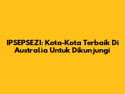 IPSEPSEZI: Kota-Kota Terbaik Di Australia Untuk Dikunjungi