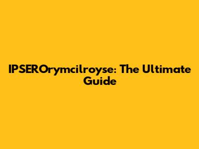 IPSEROrymcilroyse: The Ultimate Guide