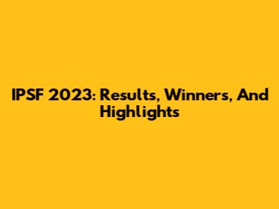 IPSF 2023: Results, Winners, And Highlights