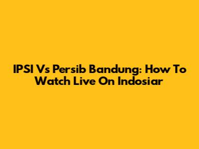 IPSI Vs Persib Bandung: How To Watch Live On Indosiar