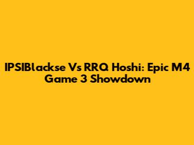 IPSIBlackse Vs RRQ Hoshi: Epic M4 Game 3 Showdown