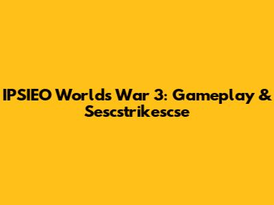 IPSIEO World's War 3: Gameplay & Sescstrikescse