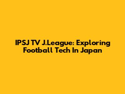 IPSJ TV J.League: Exploring Football Tech In Japan