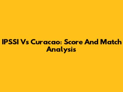 IPSSI Vs Curacao: Score And Match Analysis