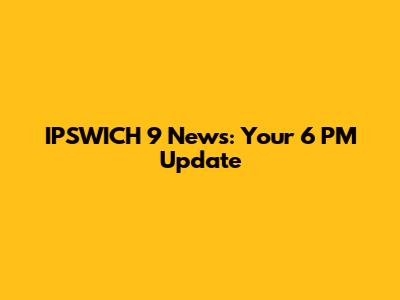 IPSWICH 9 News: Your 6 PM Update