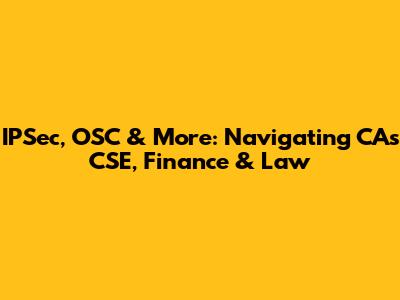 IPSec, OSC & More: Navigating CA's CSE, Finance & Law