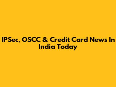 IPSec, OSCC & Credit Card News In India Today