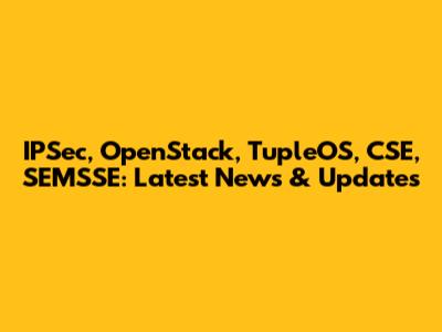 IPSec, OpenStack, TupleOS, CSE, SEMSSE: Latest News & Updates