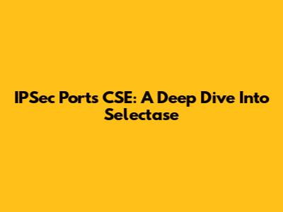 IPSec Ports CSE: A Deep Dive Into Selectase
