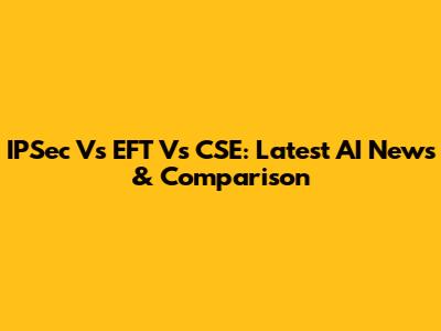 IPSec Vs EFT Vs CSE: Latest AI News & Comparison
