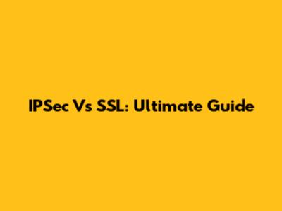 IPSec Vs SSL: Ultimate Guide