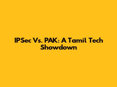 IPSec Vs. PAK: A Tamil Tech Showdown