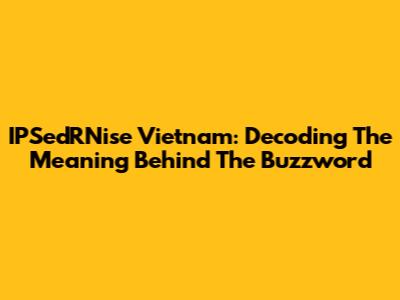 IPSedRNise Vietnam: Decoding The Meaning Behind The Buzzword