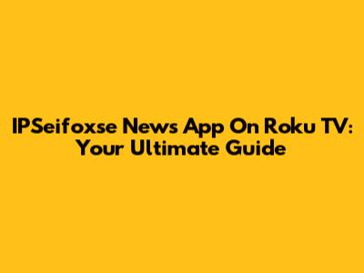 IPSeifoxse News App On Roku TV: Your Ultimate Guide