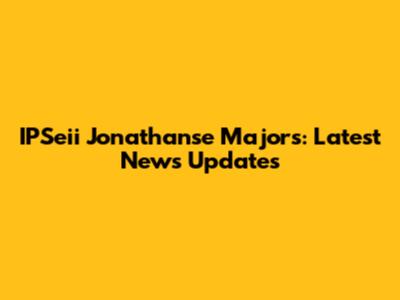 IPSeii Jonathanse Majors: Latest News Updates