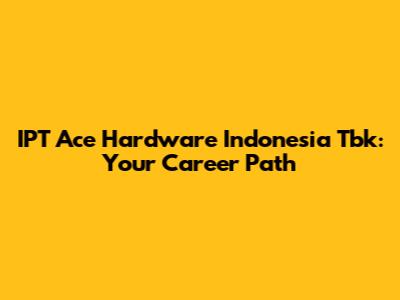 IPT Ace Hardware Indonesia Tbk: Your Career Path