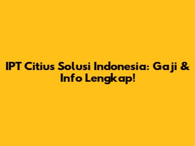 IPT Citius Solusi Indonesia: Gaji & Info Lengkap!
