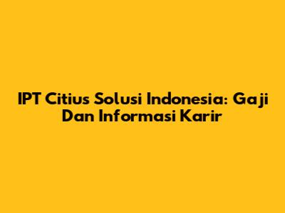 IPT Citius Solusi Indonesia: Gaji Dan Informasi Karir