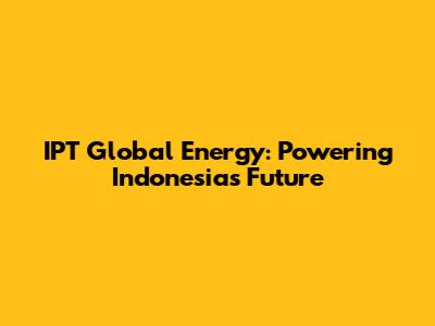 IPT Global Energy: Powering Indonesia's Future
