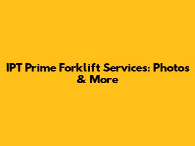 IPT Prime Forklift Services: Photos & More