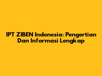 IPT ZIBEN Indonesia: Pengertian Dan Informasi Lengkap
