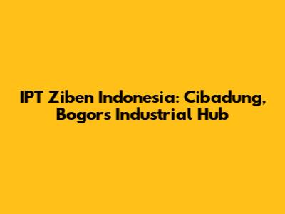 IPT Ziben Indonesia: Cibadung, Bogor's Industrial Hub