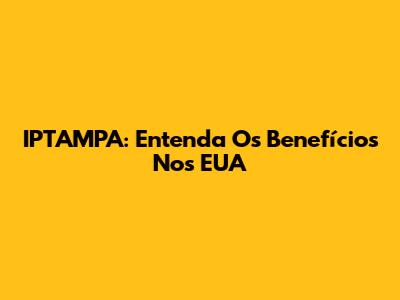 IPTAMPA: Entenda Os Benefícios Nos EUA