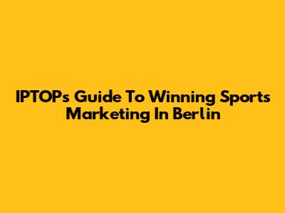 IPTOP's Guide To Winning Sports Marketing In Berlin