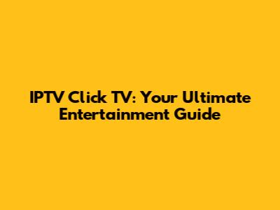 IPTV Click TV: Your Ultimate Entertainment Guide