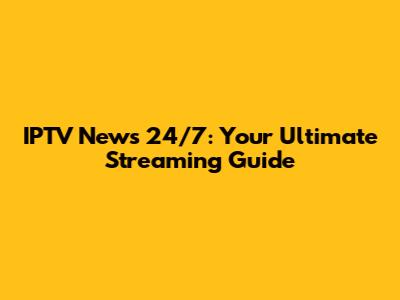 IPTV News 24/7: Your Ultimate Streaming Guide