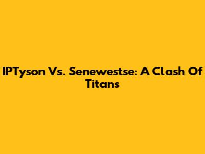 IPTyson Vs. Senewestse: A Clash Of Titans