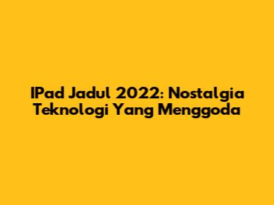 IPad Jadul 2022: Nostalgia Teknologi Yang Menggoda