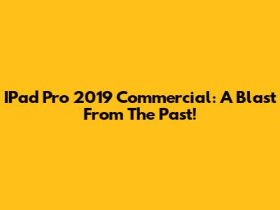 IPad Pro 2019 Commercial: A Blast From The Past!