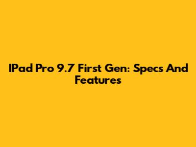 IPad Pro 9.7 First Gen: Specs And Features
